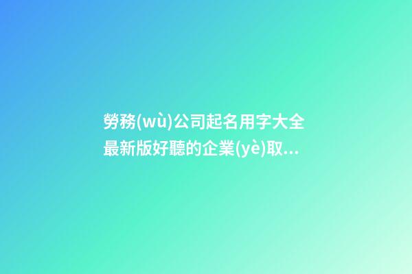 勞務(wù)公司起名用字大全 最新版好聽的企業(yè)取名-名學(xué)網(wǎng)